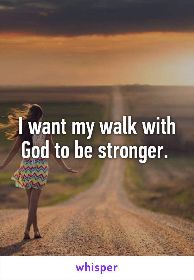 I want my walk with God to be stronger. 