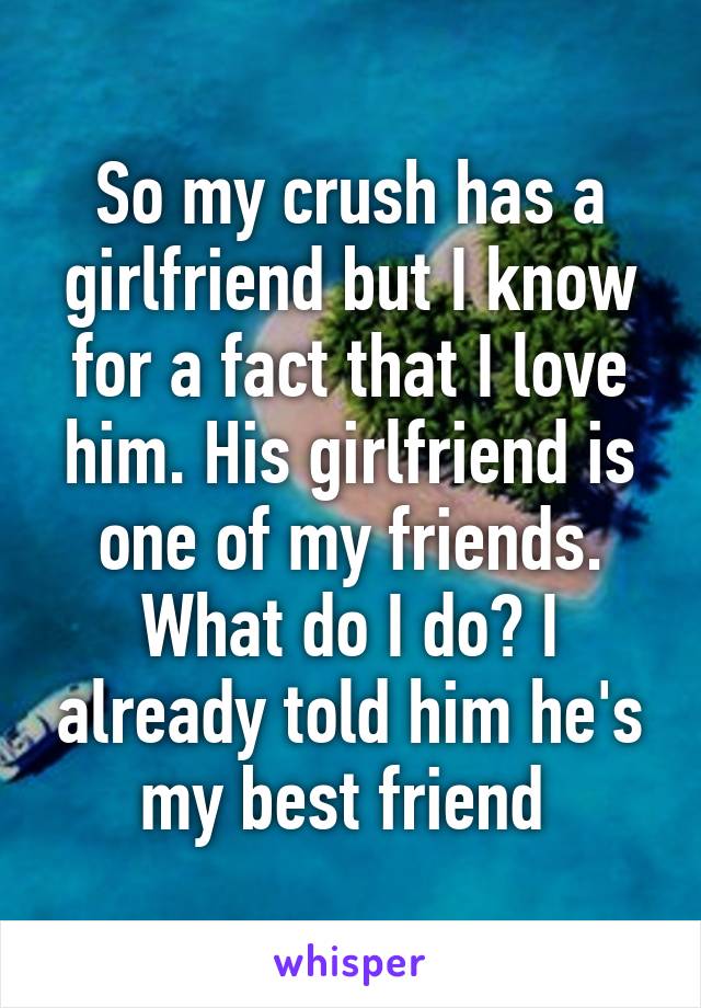 So my crush has a girlfriend but I know for a fact that I love him. His girlfriend is one of my friends. What do I do? I already told him he's my best friend 