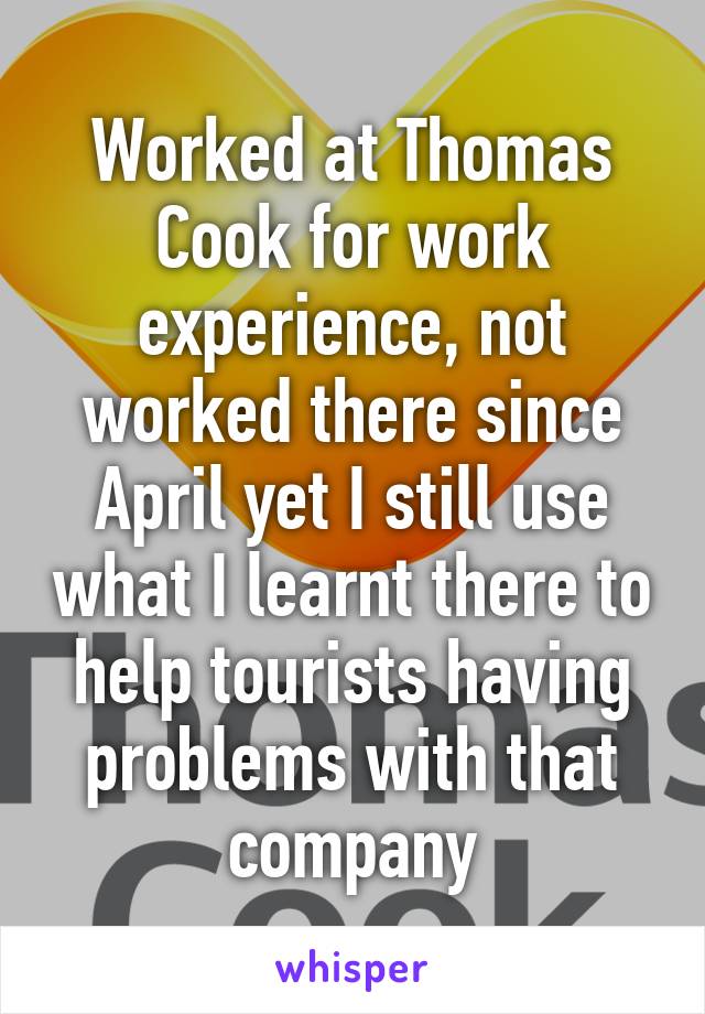 Worked at Thomas Cook for work experience, not worked there since April yet I still use what I learnt there to help tourists having problems with that company