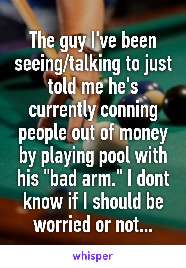 The guy I've been seeing/talking to just told me he's currently conning people out of money by playing pool with his "bad arm." I dont know if I should be worried or not...