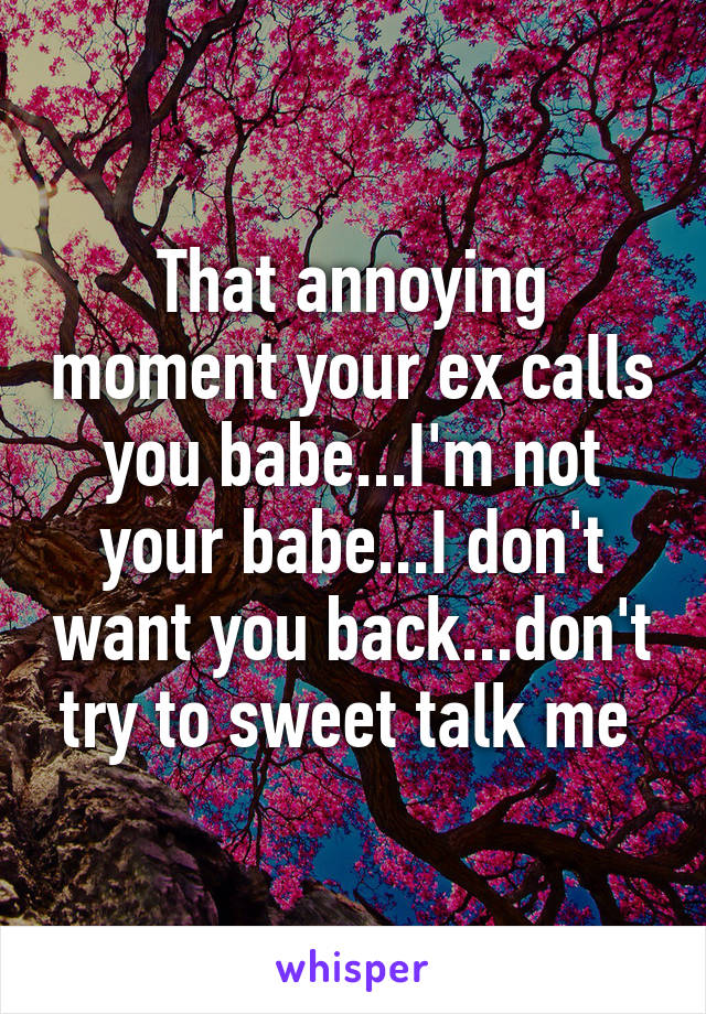 That annoying moment your ex calls you babe...I'm not your babe...I don't want you back...don't try to sweet talk me 