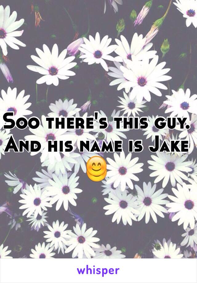 Soo there's this guy. 
And his name is Jake 😊