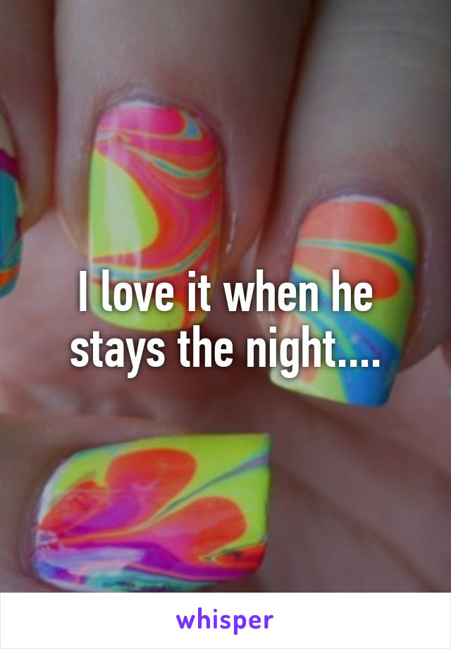 I love it when he stays the night....