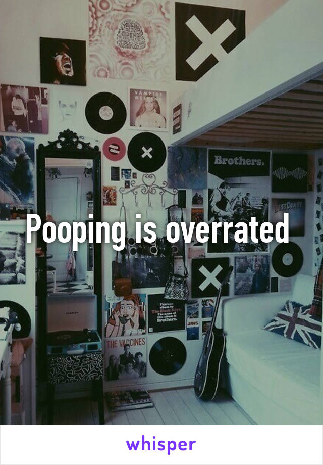 Pooping is overrated 