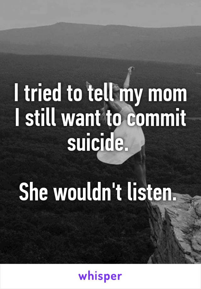 I tried to tell my mom I still want to commit suicide. 

She wouldn't listen. 