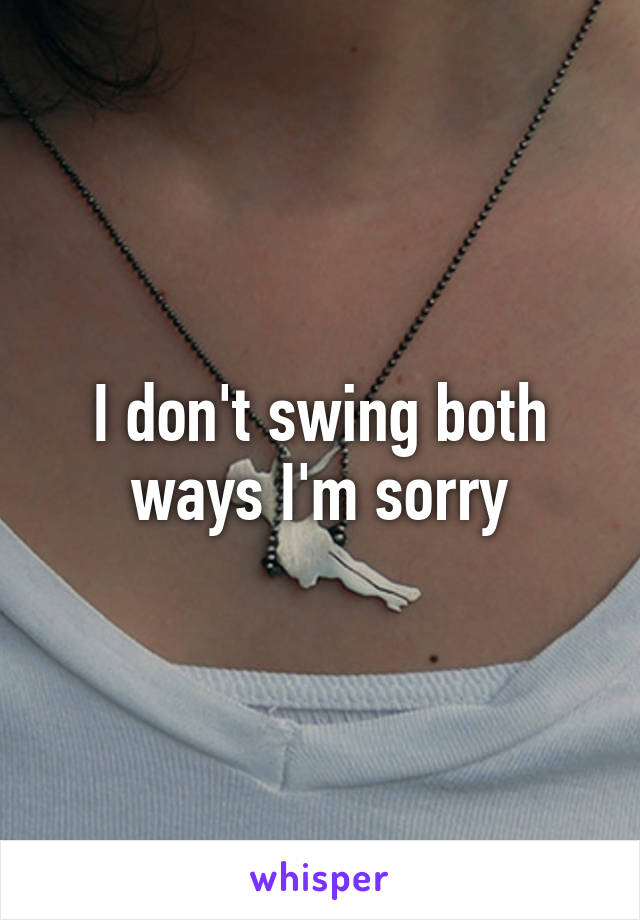 I don't swing both ways I'm sorry