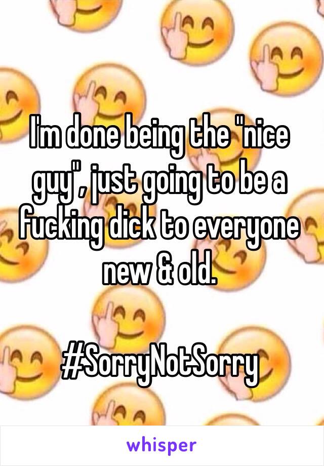 I'm done being the "nice guy", just going to be a fucking dick to everyone new & old.

#SorryNotSorry