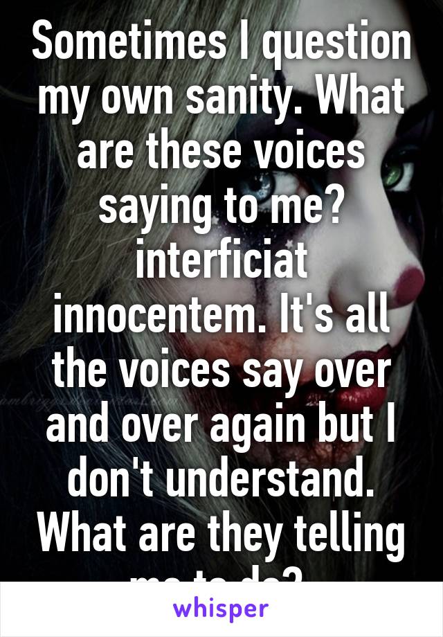 Sometimes I question my own sanity. What are these voices saying to me? interficiat innocentem. It's all the voices say over and over again but I don't understand. What are they telling me to do? 