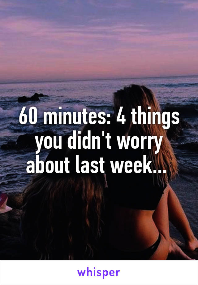 60 minutes: 4 things you didn't worry about last week... 