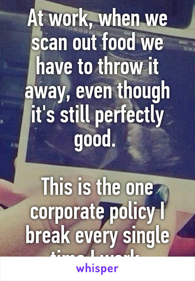 At work, when we scan out food we have to throw it away, even though it's still perfectly good. 

This is the one corporate policy I break every single time I work.