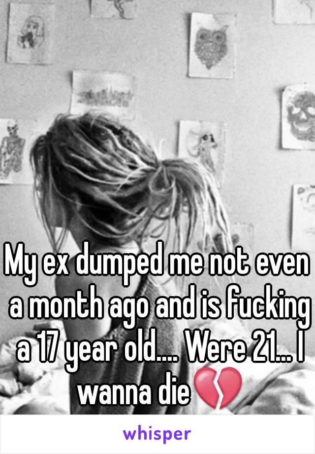 My ex dumped me not even a month ago and is fucking a 17 year old.... Were 21... I wanna die💔