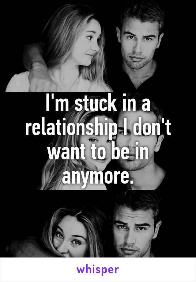 I'm stuck in a relationship I don't want to be in anymore.