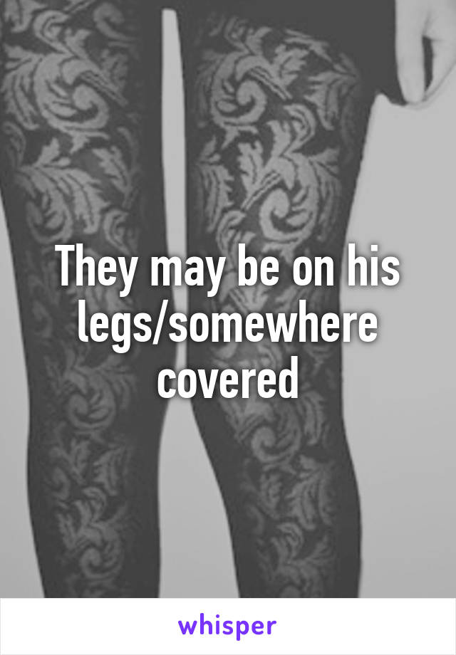 They may be on his legs/somewhere covered