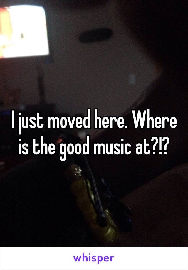 I just moved here. Where is the good music at?!?