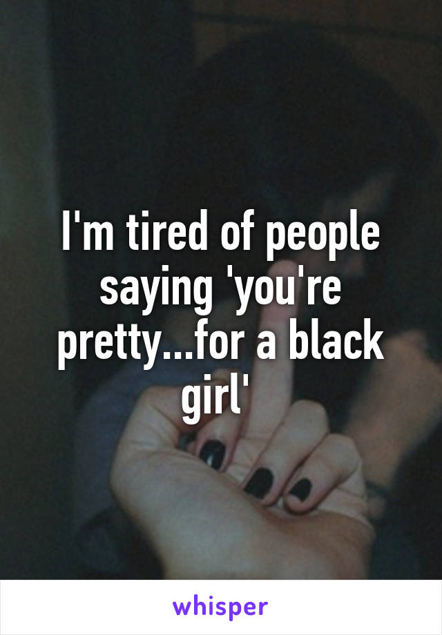 I'm tired of people saying 'you're pretty...for a black girl' 