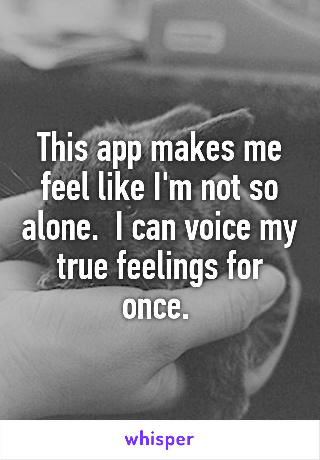 This app makes me feel like I'm not so alone.  I can voice my true feelings for once. 