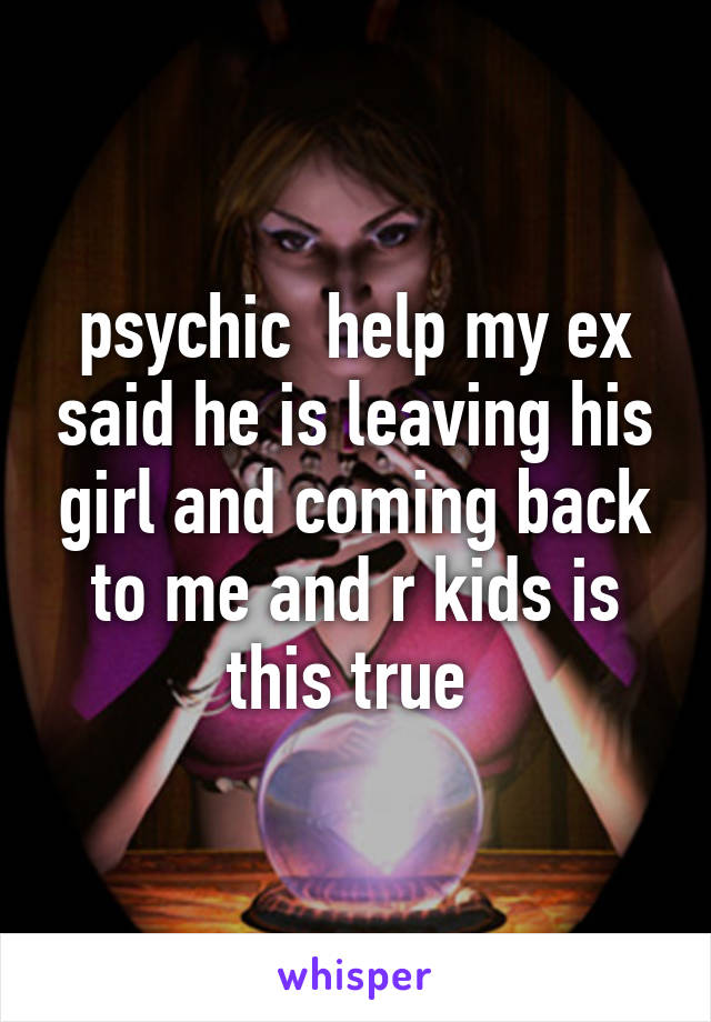 psychic  help my ex said he is leaving his girl and coming back to me and r kids is this true 