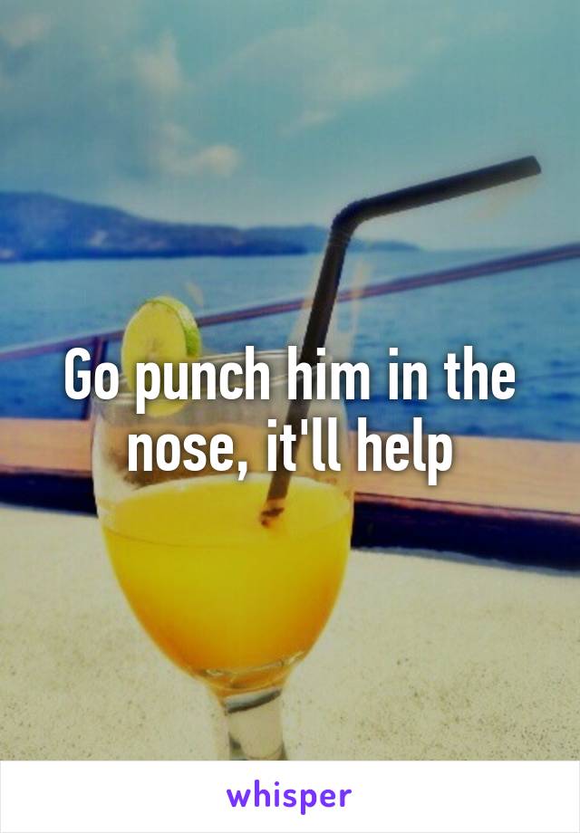 Go punch him in the nose, it'll help