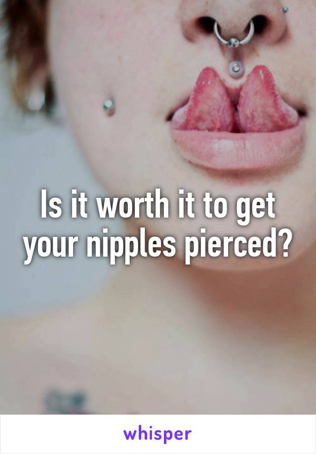 Is it worth it to get your nipples pierced?