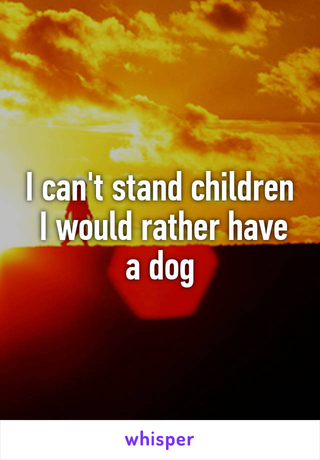 I can't stand children
 I would rather have a dog