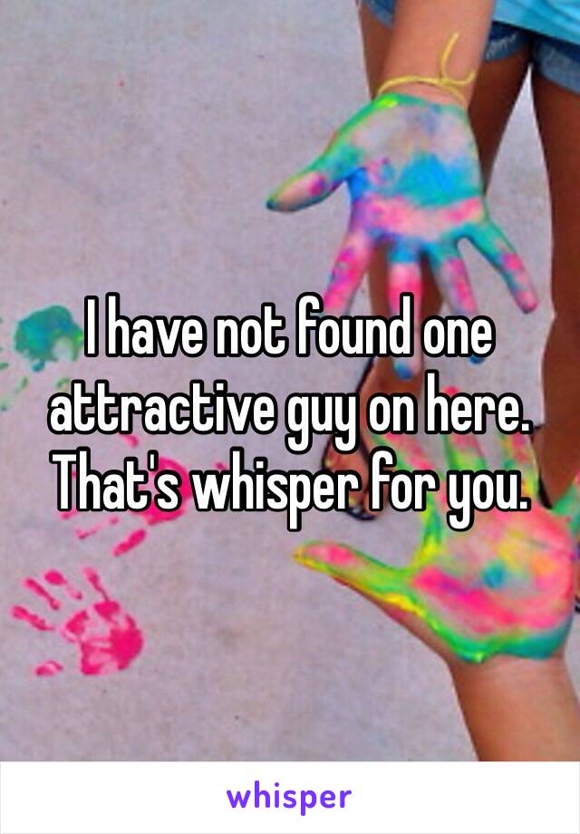 I have not found one attractive guy on here. That's whisper for you. 