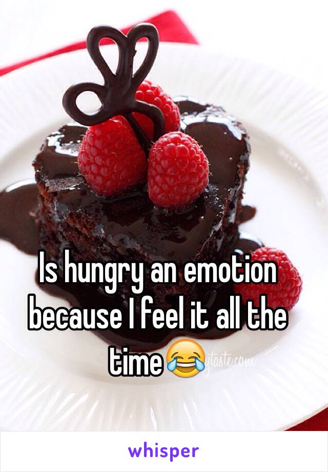 Is hungry an emotion because I feel it all the time😂