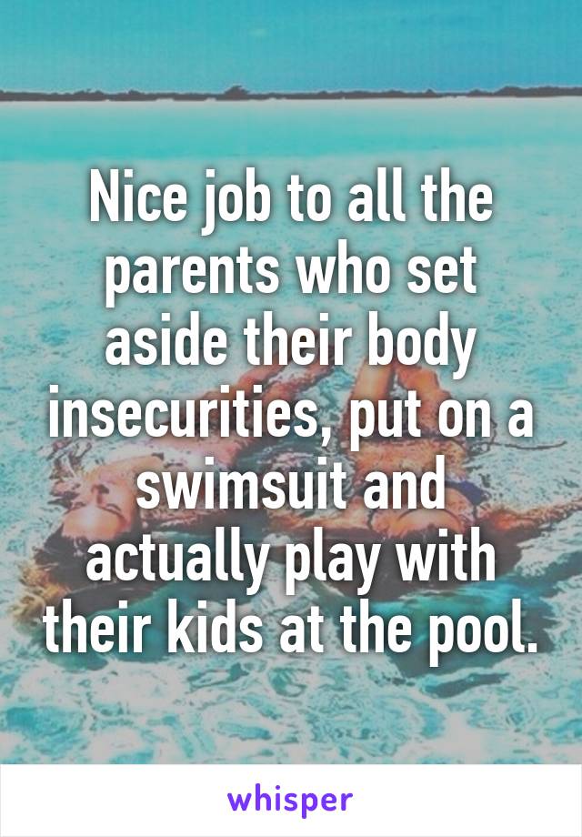 Nice job to all the parents who set aside their body insecurities, put on a swimsuit and actually play with their kids at the pool.