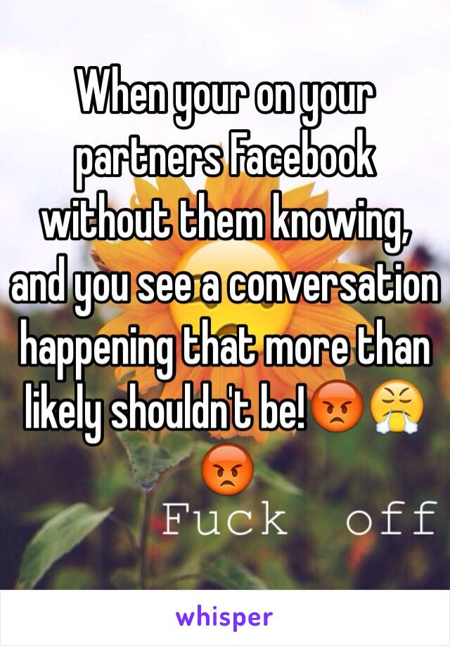 When your on your partners Facebook without them knowing, and you see a conversation happening that more than likely shouldn't be!😡😤😡