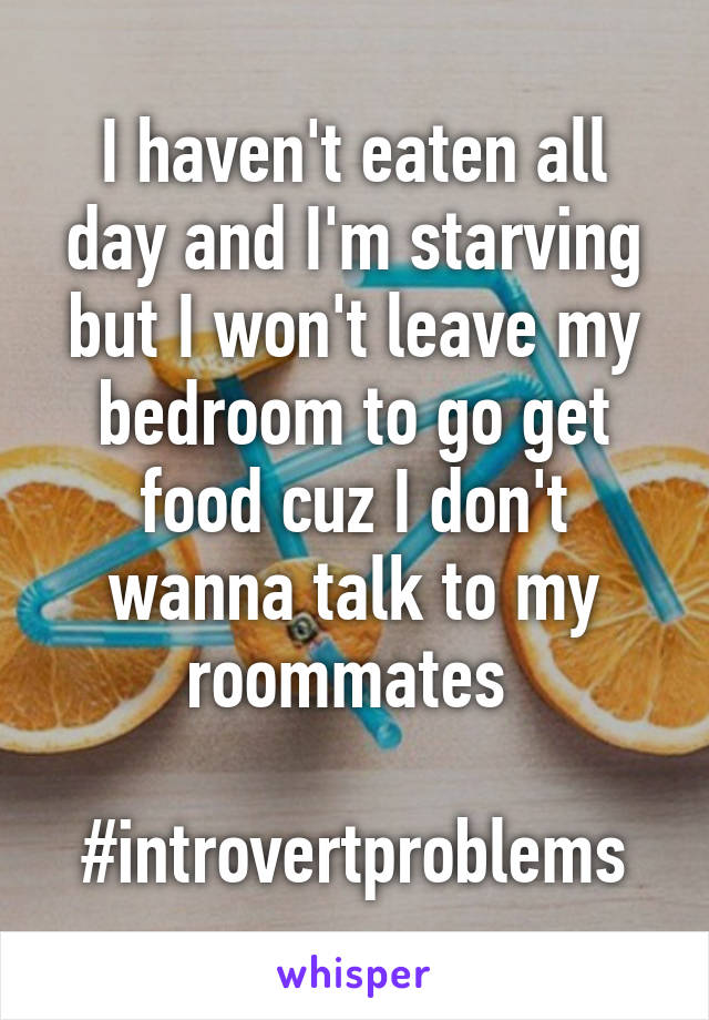 I haven't eaten all day and I'm starving but I won't leave my bedroom to go get food cuz I don't wanna talk to my roommates 

#introvertproblems