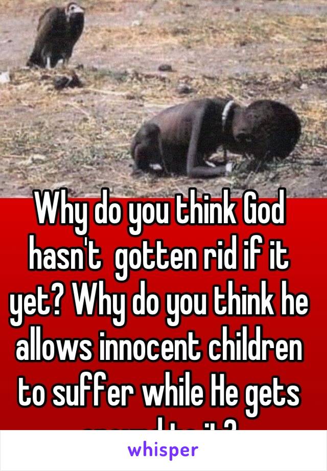 Why do you think God hasn't  gotten rid if it yet? Why do you think he allows innocent children to suffer while He gets around to it?