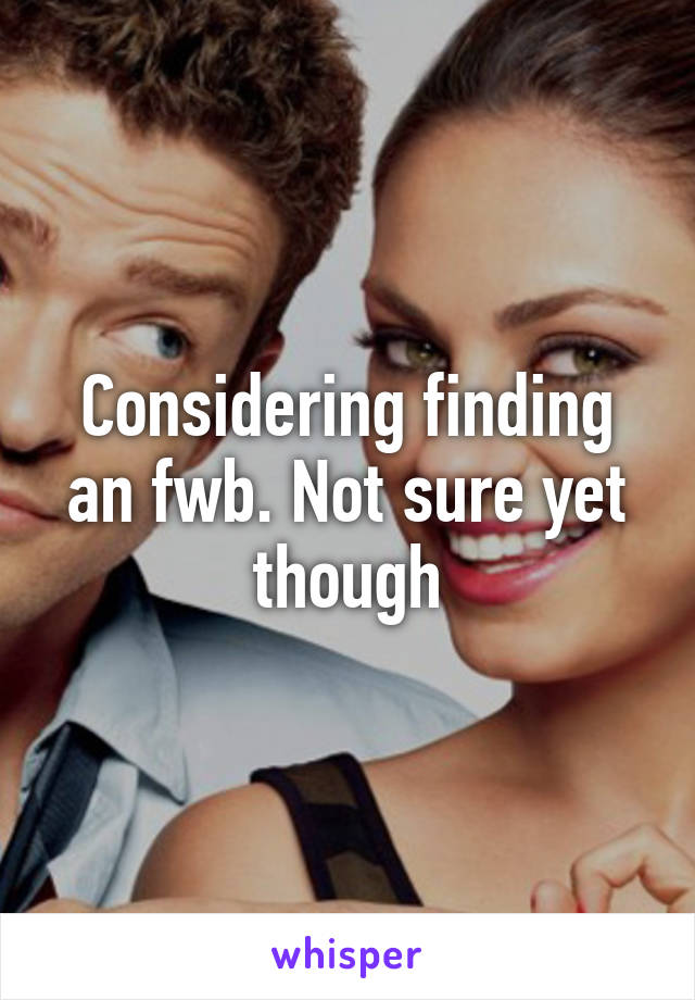 Considering finding an fwb. Not sure yet though