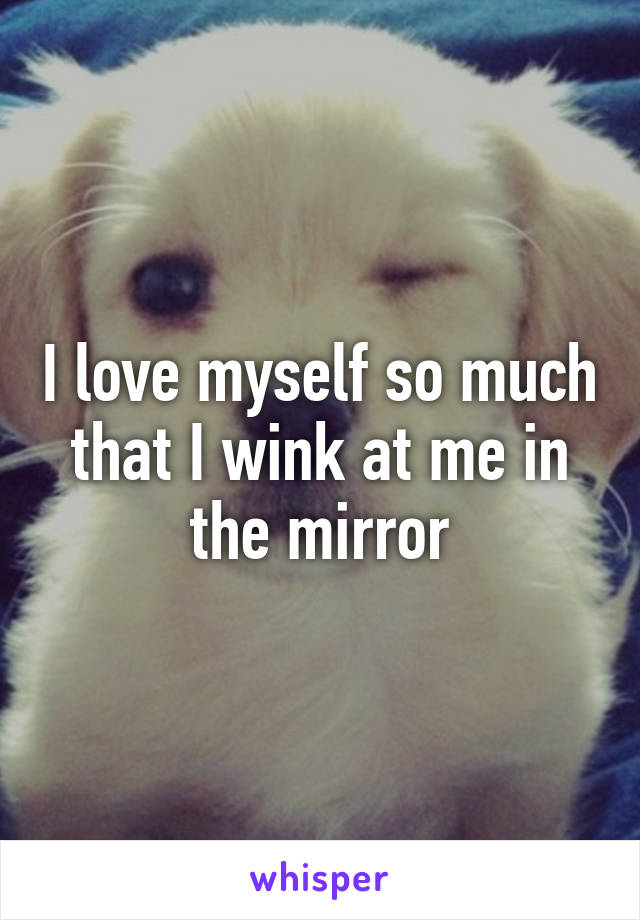 I love myself so much that I wink at me in the mirror