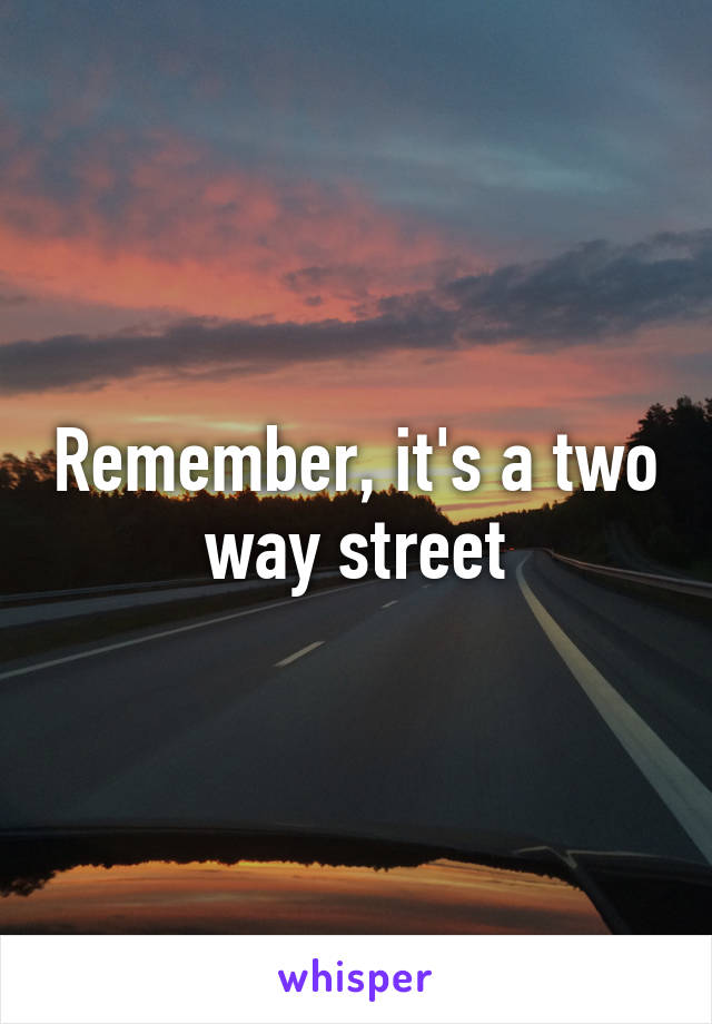 Remember, it's a two way street