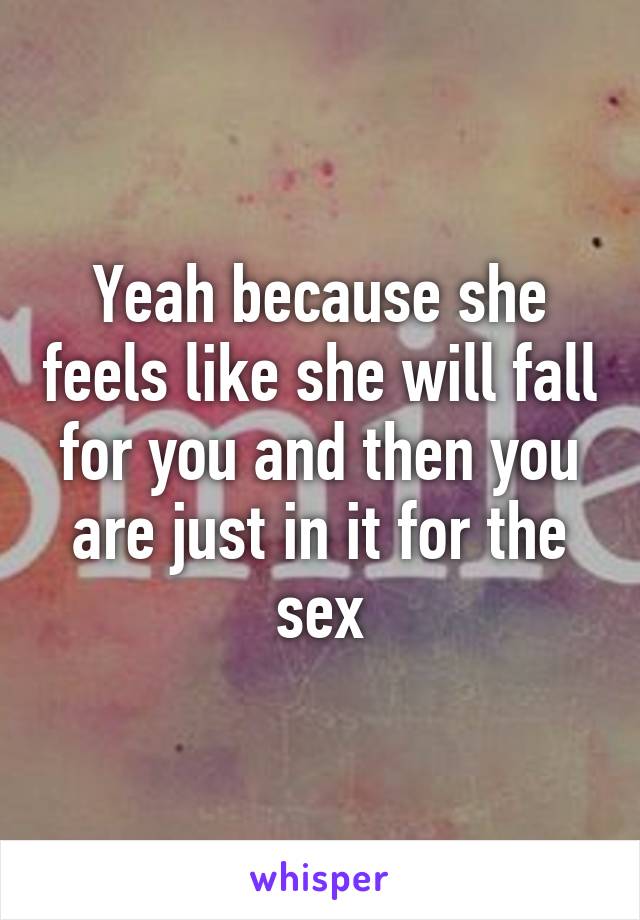 Yeah because she feels like she will fall for you and then you are just in it for the sex