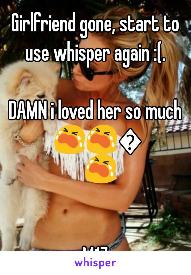 Girlfriend gone, start to use whisper again :(. 

DAMN i loved her so much 😭😭😭😭 

M17