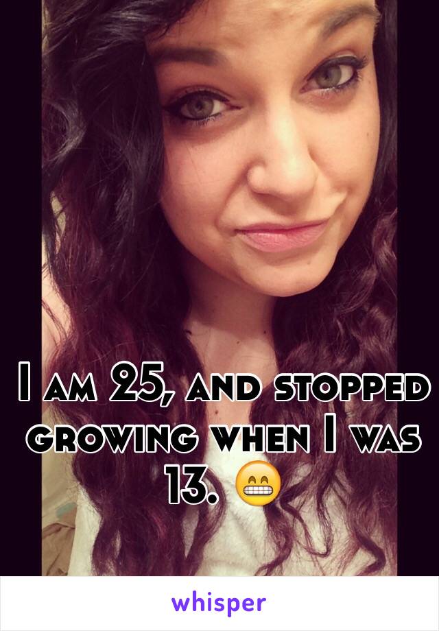 I am 25, and stopped growing when I was 13. 😁