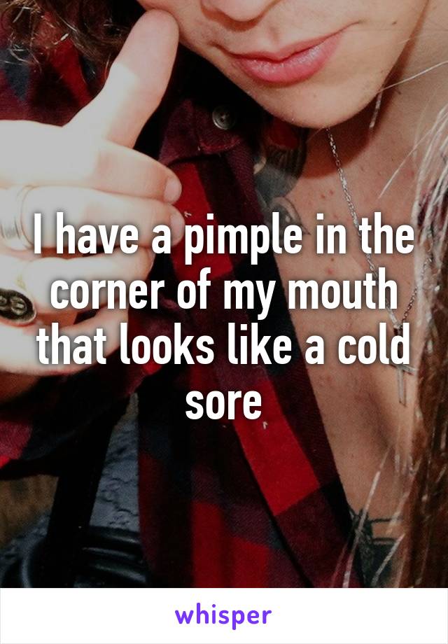 I have a pimple in the corner of my mouth that looks like a cold sore