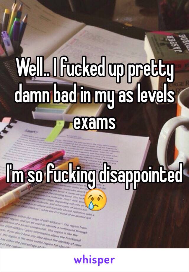 Well.. I fucked up pretty damn bad in my as levels exams

I'm so fucking disappointed 😢