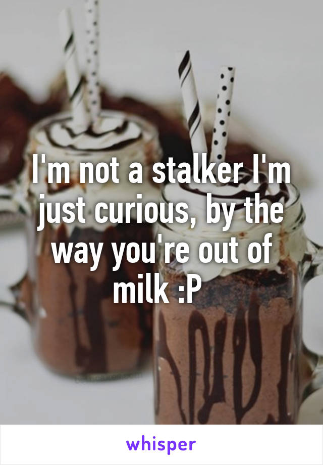 I'm not a stalker I'm just curious, by the way you're out of milk :P 