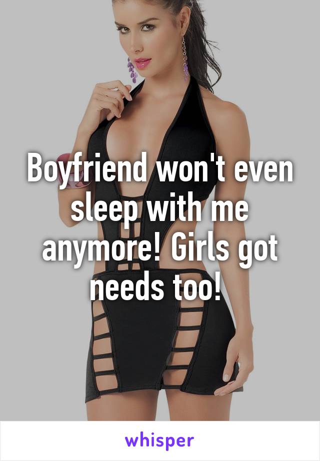 Boyfriend won't even sleep with me anymore! Girls got needs too! 