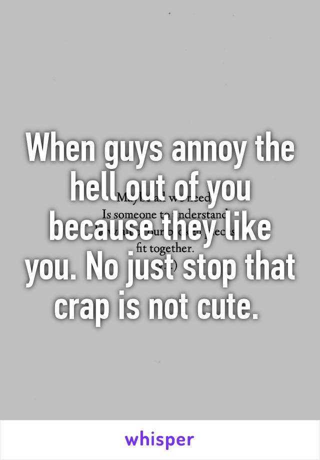 When guys annoy the hell out of you because they like you. No just stop that crap is not cute. 