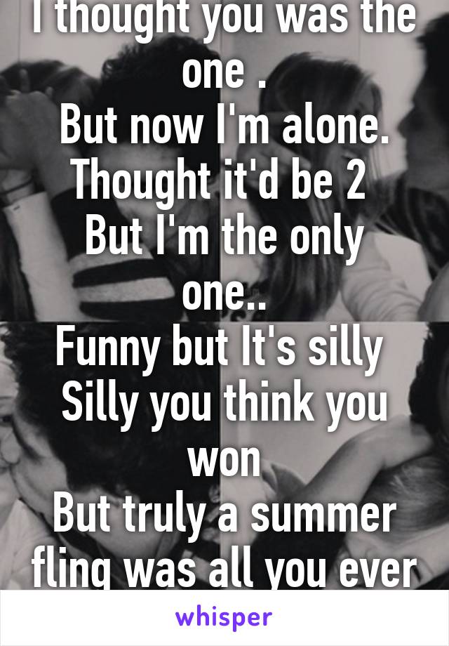 I thought you was the one .
But now I'm alone.
Thought it'd be 2 
But I'm the only one..
Funny but It's silly 
Silly you think you won
But truly a summer fling was all you ever was.