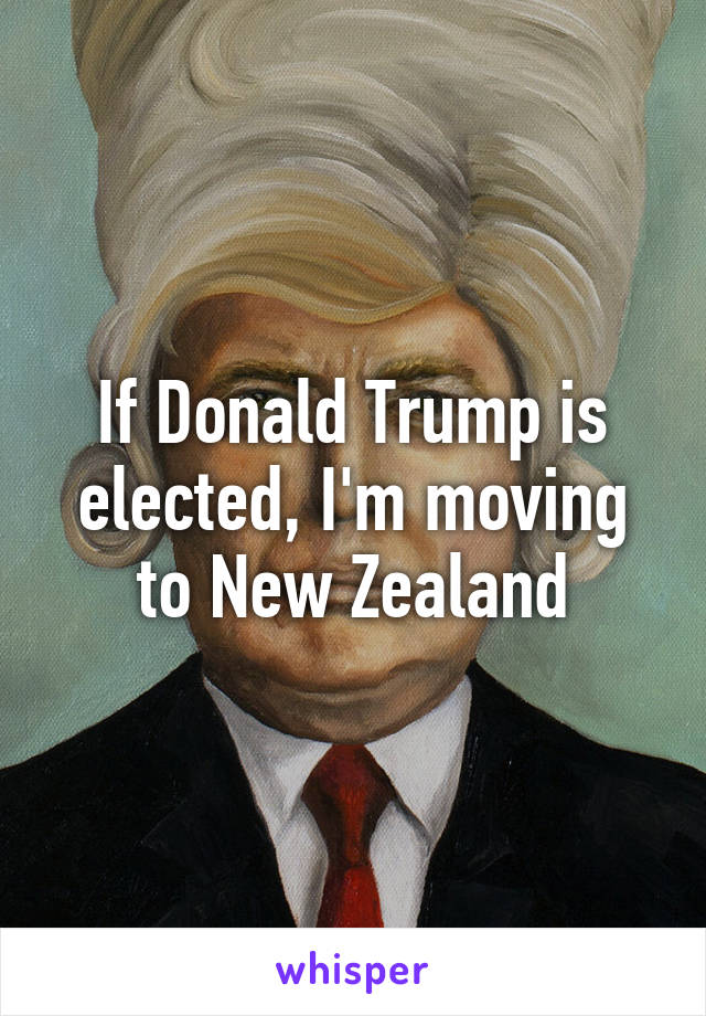 If Donald Trump is elected, I'm moving to New Zealand