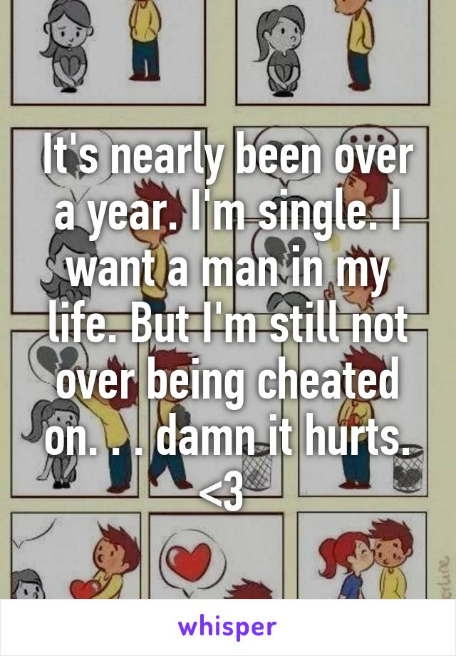 It's nearly been over a year. I'm single. I want a man in my life. But I'm still not over being cheated on. . . damn it hurts. <\3 