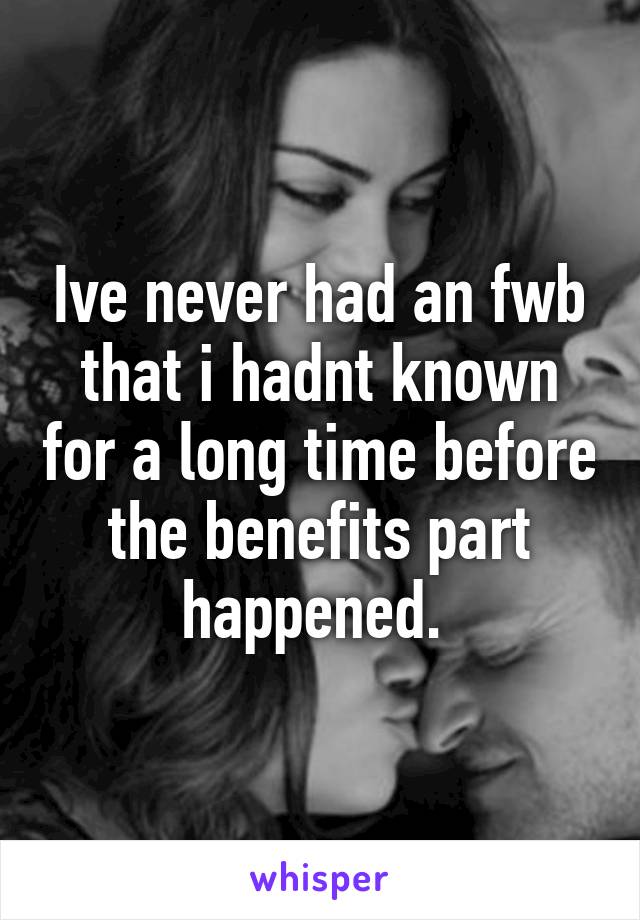 Ive never had an fwb that i hadnt known for a long time before the benefits part happened. 