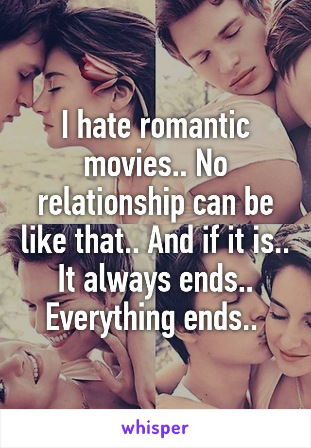 I hate romantic movies.. No relationship can be like that.. And if it is.. It always ends.. Everything ends.. 