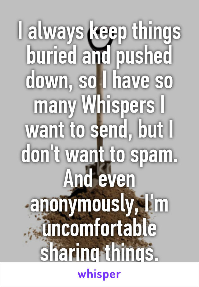 I always keep things buried and pushed down, so I have so many Whispers I want to send, but I don't want to spam. And even anonymously, I'm uncomfortable sharing things.