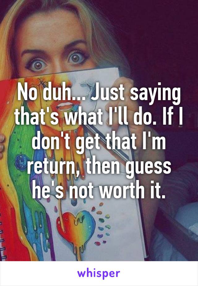 No duh... Just saying that's what I'll do. If I don't get that I'm return, then guess he's not worth it.