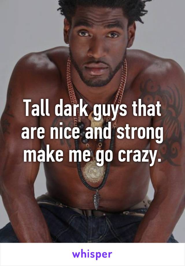 Tall dark guys that are nice and strong make me go crazy.