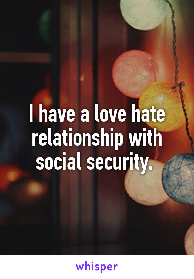 I have a love hate relationship with social security. 